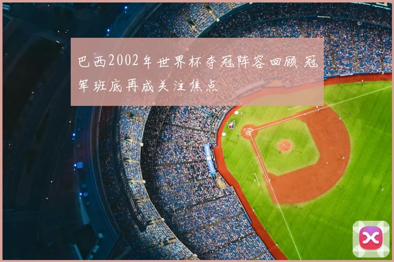 巴西2002年世界杯夺冠阵容回顾 冠军班底再成关注焦点