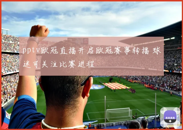 pptv欧冠直播开启欧冠赛事转播 球迷可关注比赛进程