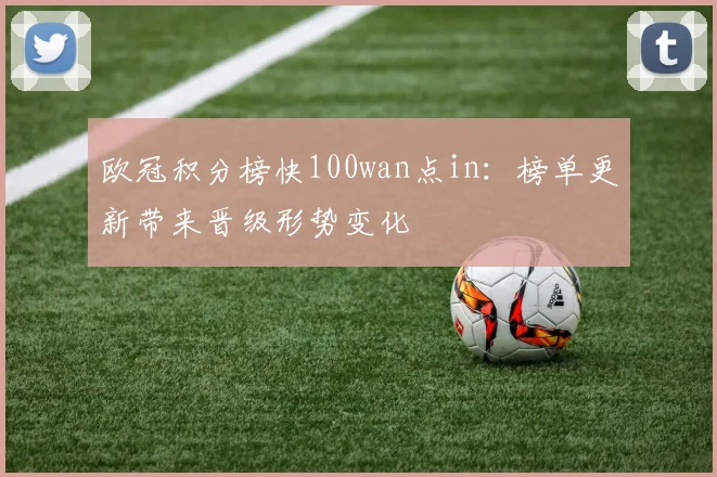 欧冠积分榜快100wan点in：榜单更新带来晋级形势变化