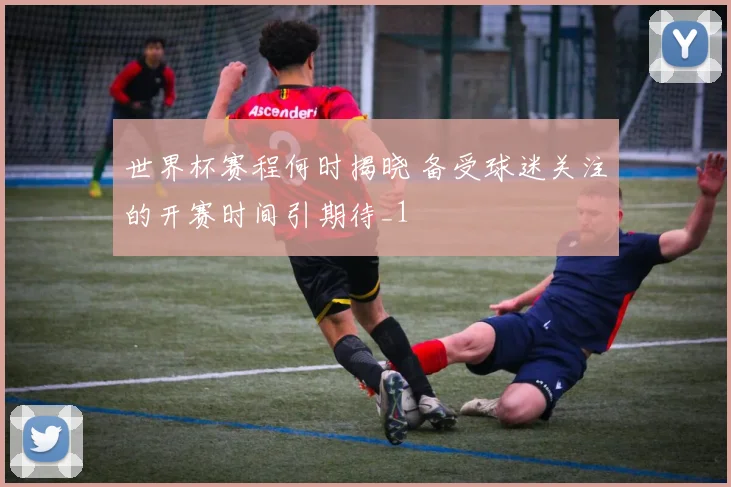 世界杯赛程何时揭晓 备受球迷关注的开赛时间引期待_1