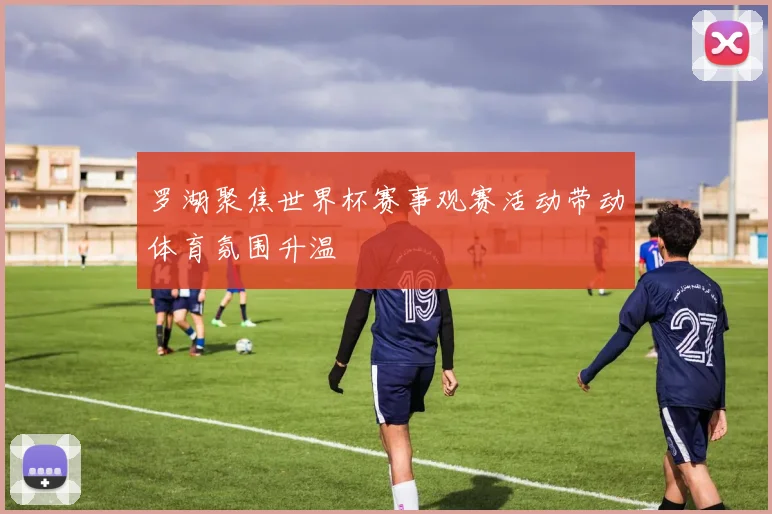 罗湖聚焦世界杯赛事观赛活动带动体育氛围升温